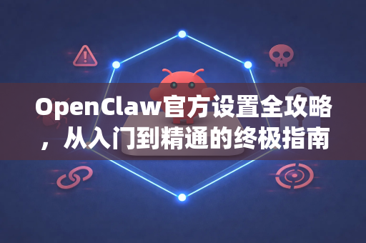 OpenClaw官方设置全攻略，从入门到精通的终极指南