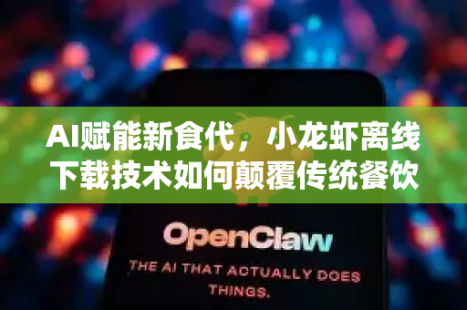 AI赋能新食代，小龙虾离线下载技术如何颠覆传统餐饮体验