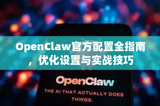 OpenClaw官方配置全指南，优化设置与实战技巧