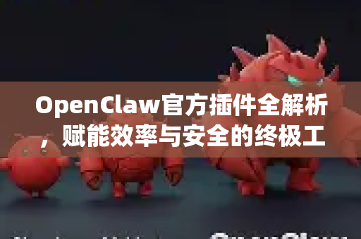 OpenClaw官方插件全解析，赋能效率与安全的终极工具集