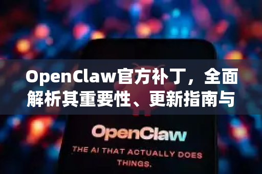 OpenClaw官方补丁，全面解析其重要性、更新指南与常见问题