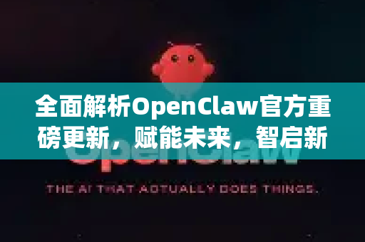 全面解析OpenClaw官方重磅更新，赋能未来，智启新程