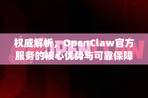 权威解析，OpenClaw官方服务的核心优势与可靠保障