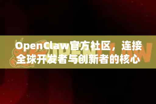 OpenClaw官方社区，连接全球开发者与创新者的核心枢纽
