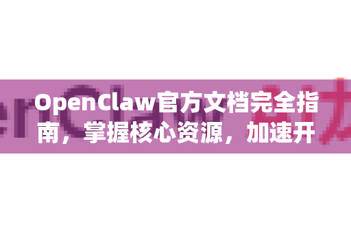 OpenClaw官方文档完全指南，掌握核心资源，加速开发进程