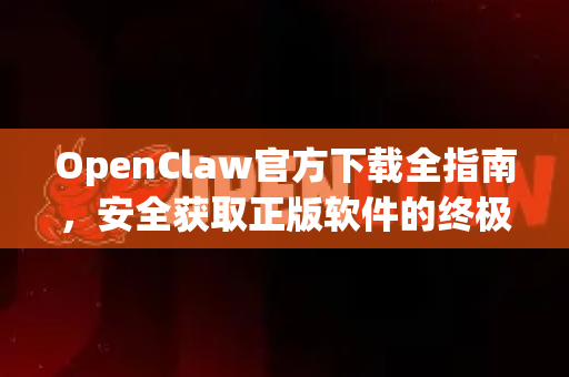 OpenClaw官方下载全指南，安全获取正版软件的终极途径