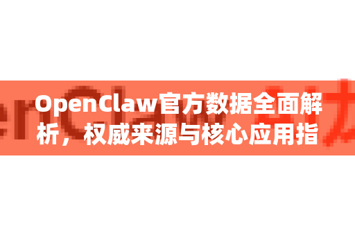 OpenClaw官方数据全面解析，权威来源与核心应用指南