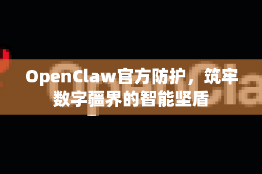 OpenClaw官方防护，筑牢数字疆界的智能坚盾