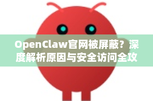OpenClaw官网被屏蔽？深度解析原因与安全访问全攻略