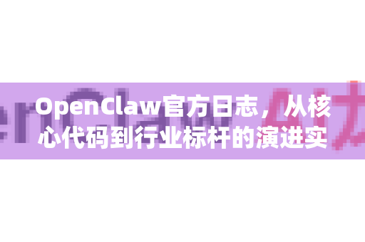 OpenClaw官方日志，从核心代码到行业标杆的演进实录