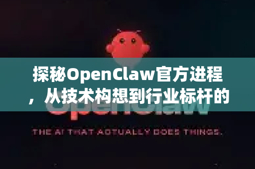 探秘OpenClaw官方进程，从技术构想到行业标杆的演进之路