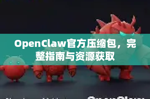 OpenClaw官方压缩包，完整指南与资源获取