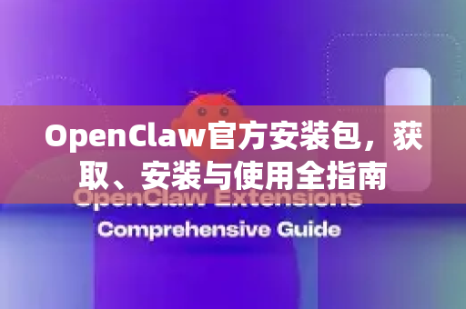 OpenClaw官方安装包，获取、安装与使用全指南
