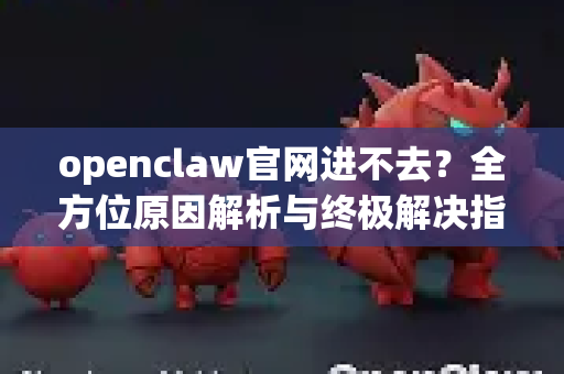 openclaw官网进不去？全方位原因解析与终极解决指南