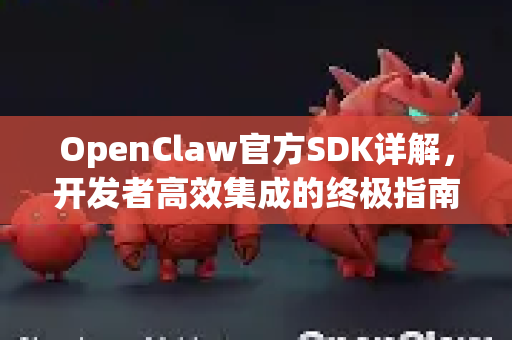 OpenClaw官方SDK详解，开发者高效集成的终极指南