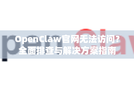 OpenClaw官网无法访问？全面排查与解决方案指南