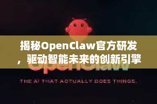 揭秘OpenClaw官方研发，驱动智能未来的创新引擎与硬核实力