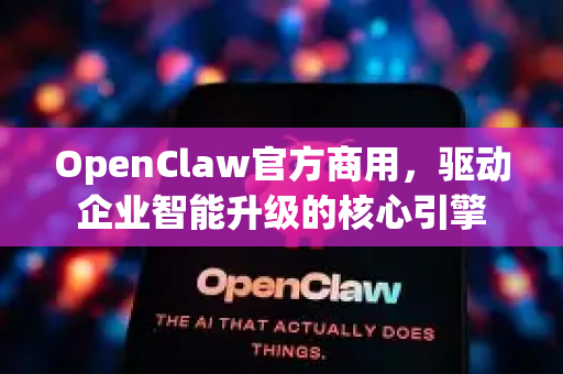 OpenClaw官方商用，驱动企业智能升级的核心引擎