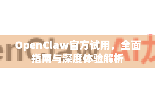 OpenClaw官方试用，全面指南与深度体验解析