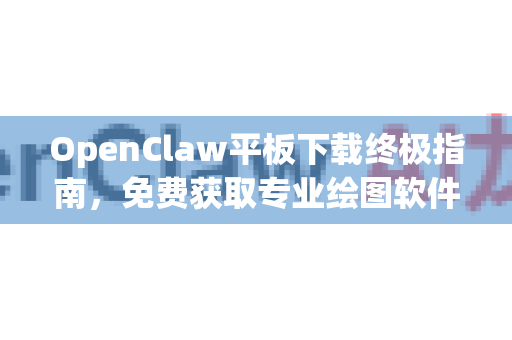OpenClaw平板下载终极指南，免费获取专业绘图软件，开启数字创作之旅