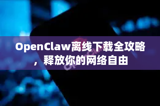 OpenClaw离线下载全攻略，释放你的网络自由