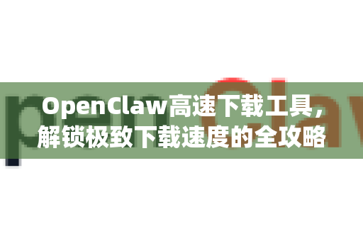 OpenClaw高速下载工具，解锁极致下载速度的全攻略
