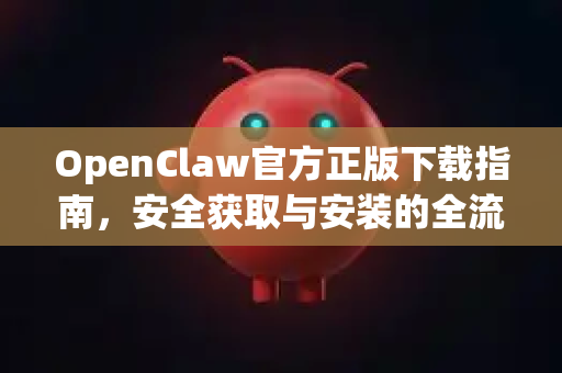 OpenClaw官方正版下载指南，安全获取与安装的全流程解析