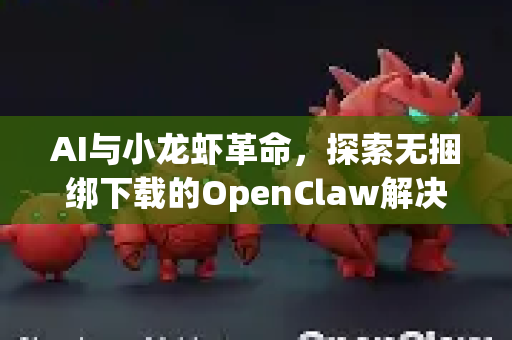 AI与小龙虾革命，探索无捆绑下载的OpenClaw解决方案