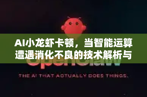 AI小龙虾卡顿，当智能运算遭遇消化不良的技术解析与优化方案