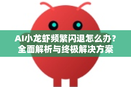 AI小龙虾频繁闪退怎么办？全面解析与终极解决方案