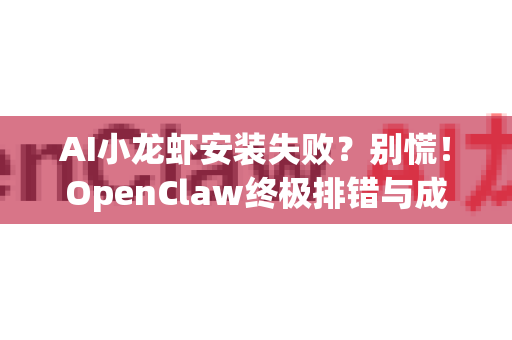 AI小龙虾安装失败？别慌！OpenClaw终极排错与成功安装指南