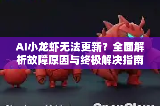 AI小龙虾无法更新？全面解析故障原因与终极解决指南