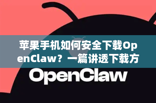 苹果手机如何安全下载OpenClaw？一篇讲透下载方法与使用全攻略