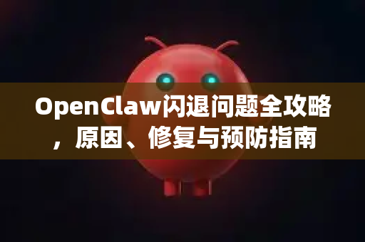 OpenClaw闪退问题全攻略，原因、修复与预防指南