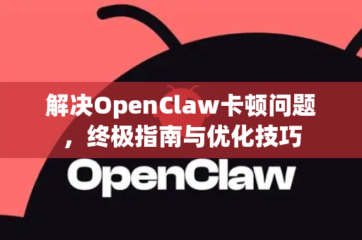 解决OpenClaw卡顿问题，终极指南与优化技巧