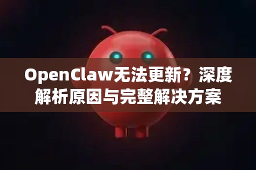 OpenClaw无法更新？深度解析原因与完整解决方案