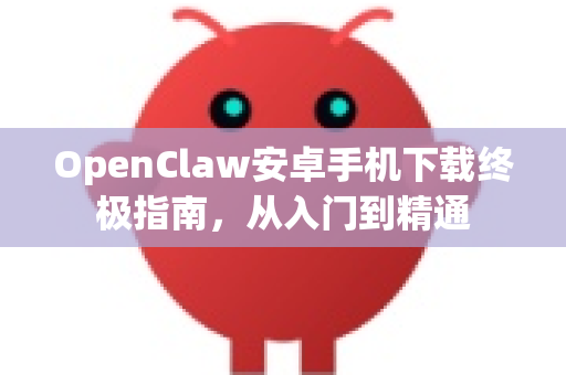 OpenClaw安卓手机下载终极指南，从入门到精通