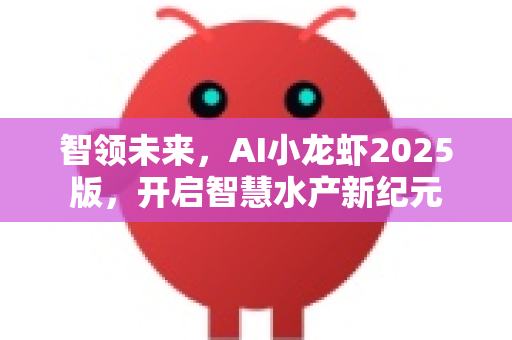 智领未来,AI小龙虾2025版,开启智慧水产新纪元-第1张图片-OpenClaw开源下载|官方OpenClaw下载 智领未来,AI小龙虾2025版,开启智慧水产新纪元-第1张图片-OpenClaw开源下载|官方OpenClaw下载
