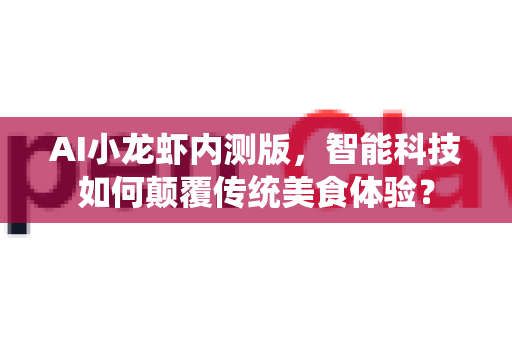 AI小龙虾内测版，智能科技如何颠覆传统美食体验？