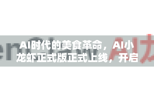 AI时代的美食革命，AI小龙虾正式版正式上线，开启智能饕餮新纪元