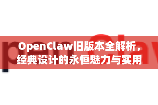 OpenClaw旧版本全解析，经典设计的永恒魅力与实用指南