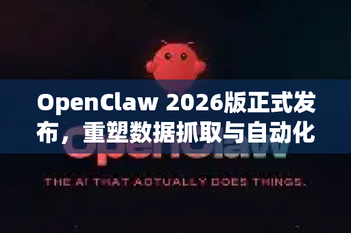 OpenClaw 2026版正式发布，重塑数据抓取与自动化流程的未来