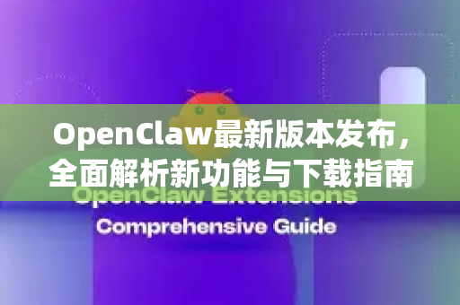 OpenClaw最新版本发布，全面解析新功能与下载指南