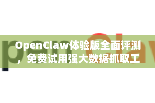 OpenClaw体验版全面评测，免费试用强大数据抓取工具的终极指南