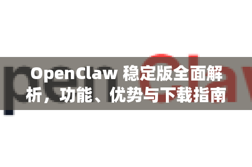 OpenClaw 稳定版全面解析，功能、优势与下载指南