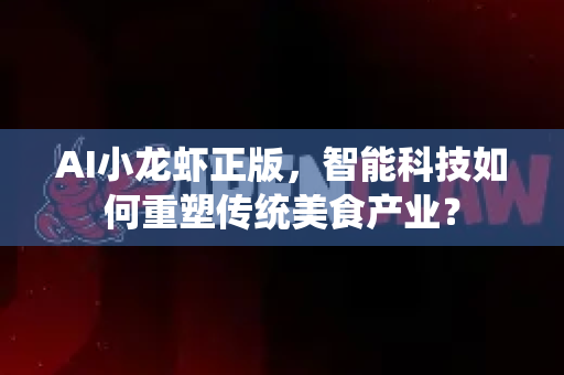 AI小龙虾正版，智能科技如何重塑传统美食产业？