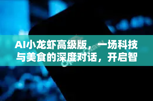 AI小龙虾高级版，一场科技与美食的深度对话，开启智能化水产新纪元