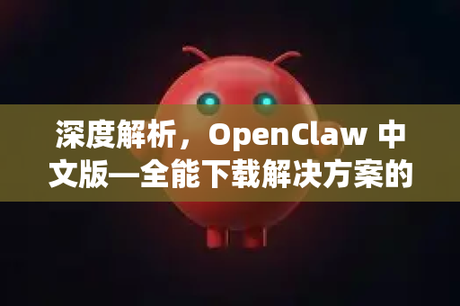 深度解析，OpenClaw 中文版—全能下载解决方案的全面指南