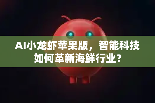 AI小龙虾苹果版，智能科技如何革新海鲜行业？