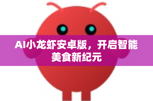AI小龙虾安卓版，开启智能美食新纪元
